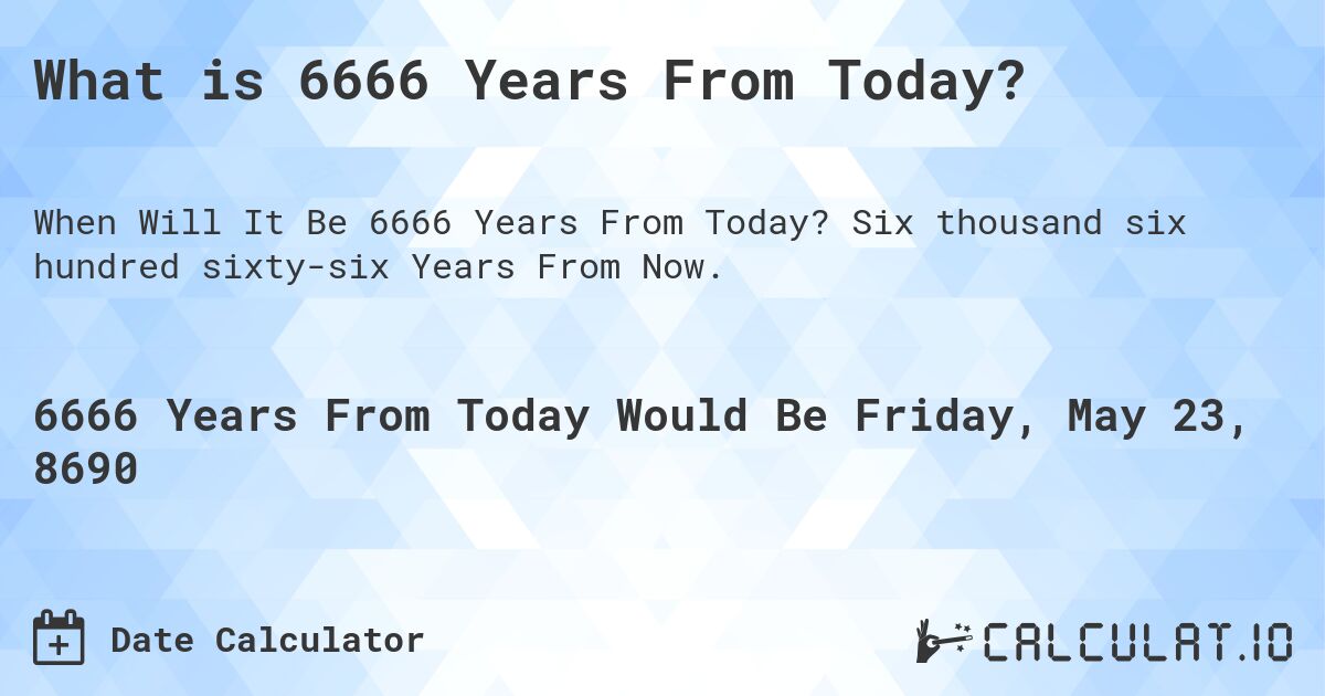 What is 6666 Years From Today?. Six thousand six hundred sixty-six Years From Now.
