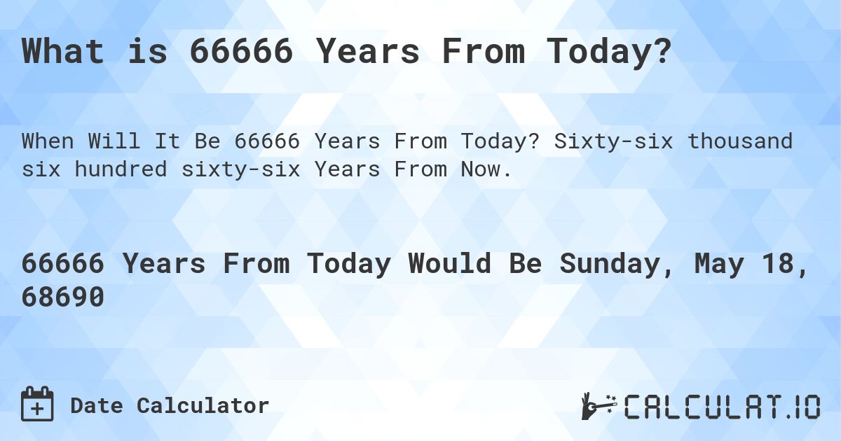 What is 66666 Years From Today?. Sixty-six thousand six hundred sixty-six Years From Now.