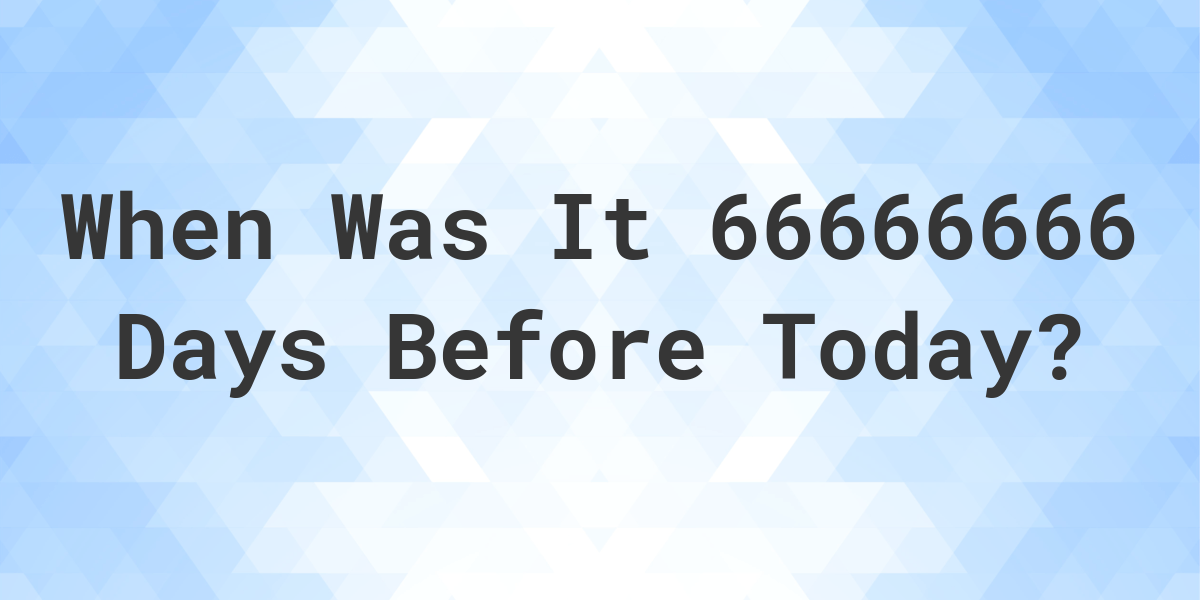 What Day Was It 66666666 Days Ago From Today Calculatio