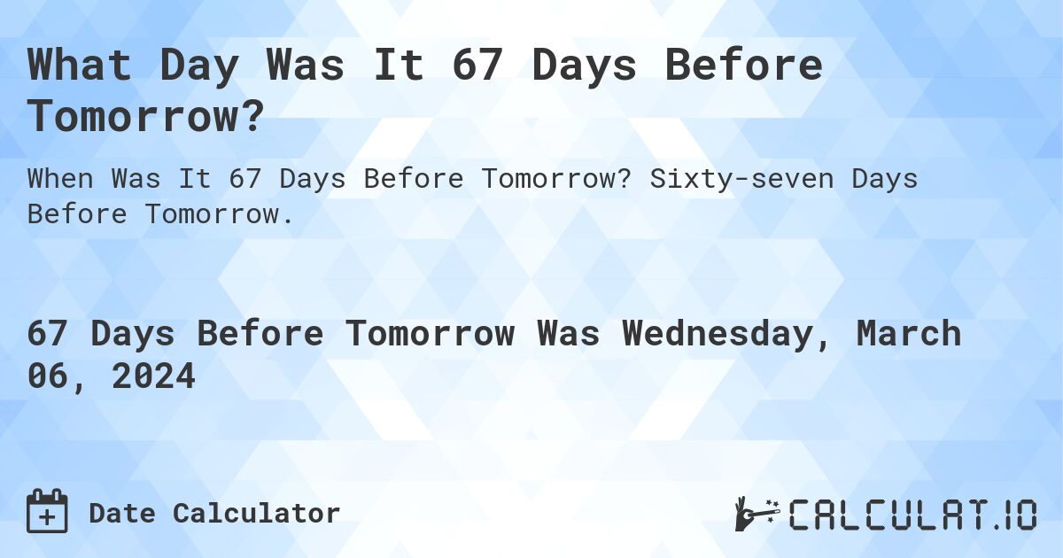 What Day Was It 67 Days Before Tomorrow?. Sixty-seven Days Before Tomorrow.
