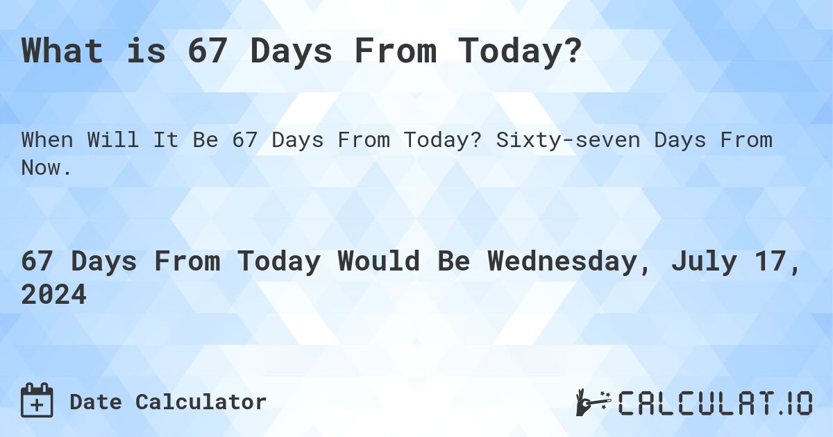 What is 67 Days From Today?. Sixty-seven Days From Now.