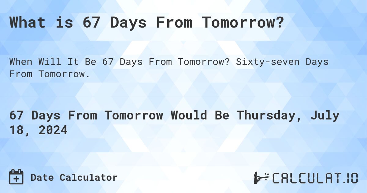 What is 67 Days From Tomorrow?. Sixty-seven Days From Tomorrow.
