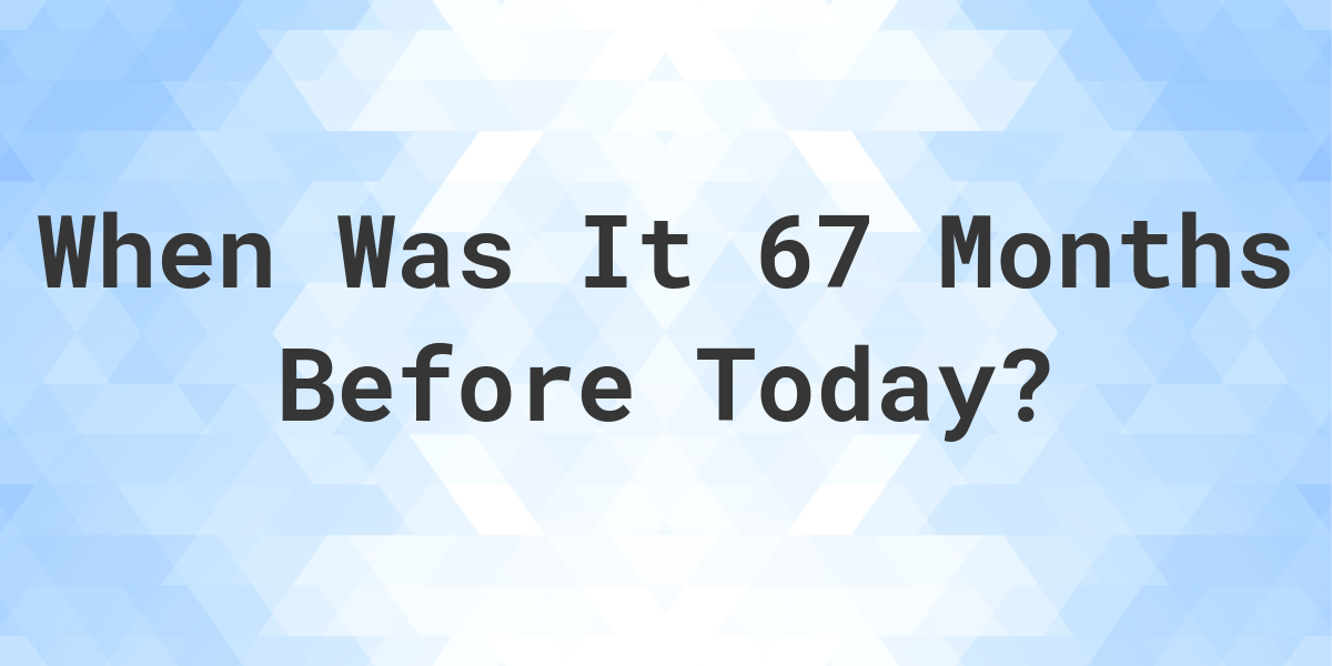 What Day Was It 67 Months Ago From Today Calculatio