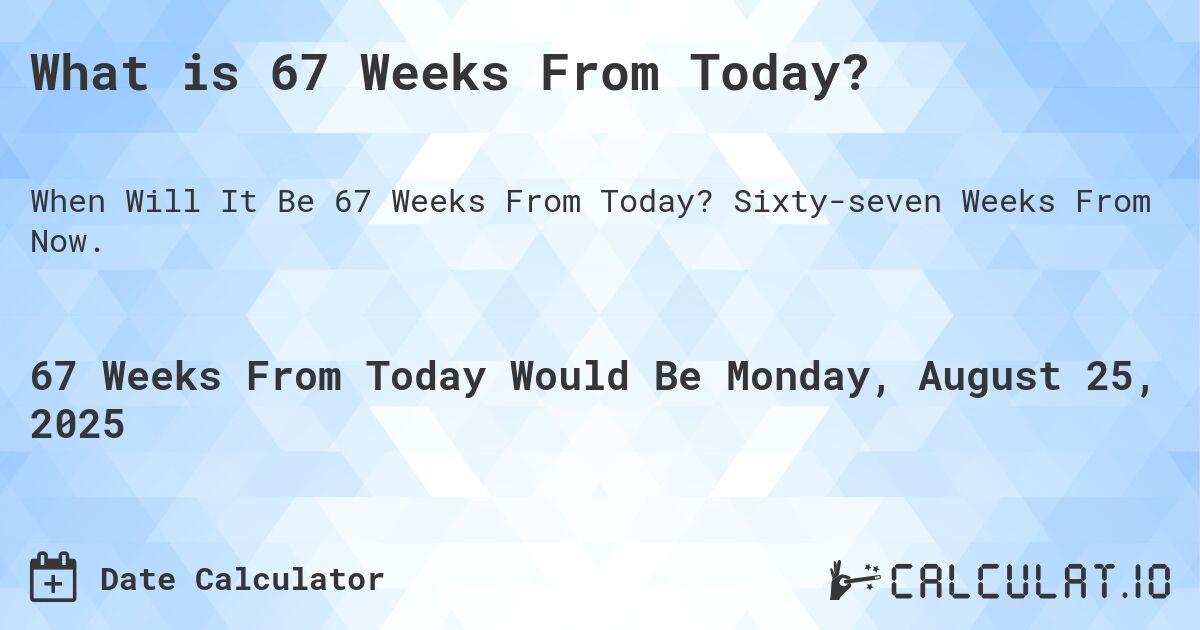 What is 67 Weeks From Today?. Sixty-seven Weeks From Now.