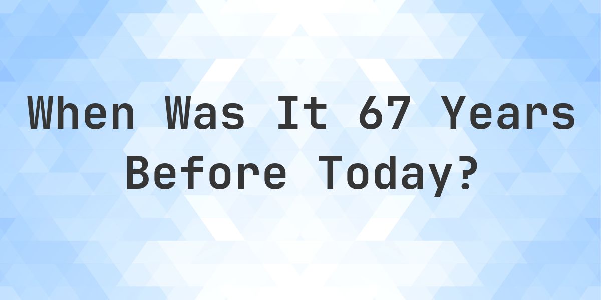 What Day Was It 67 Years Ago From Today? - Calculatio