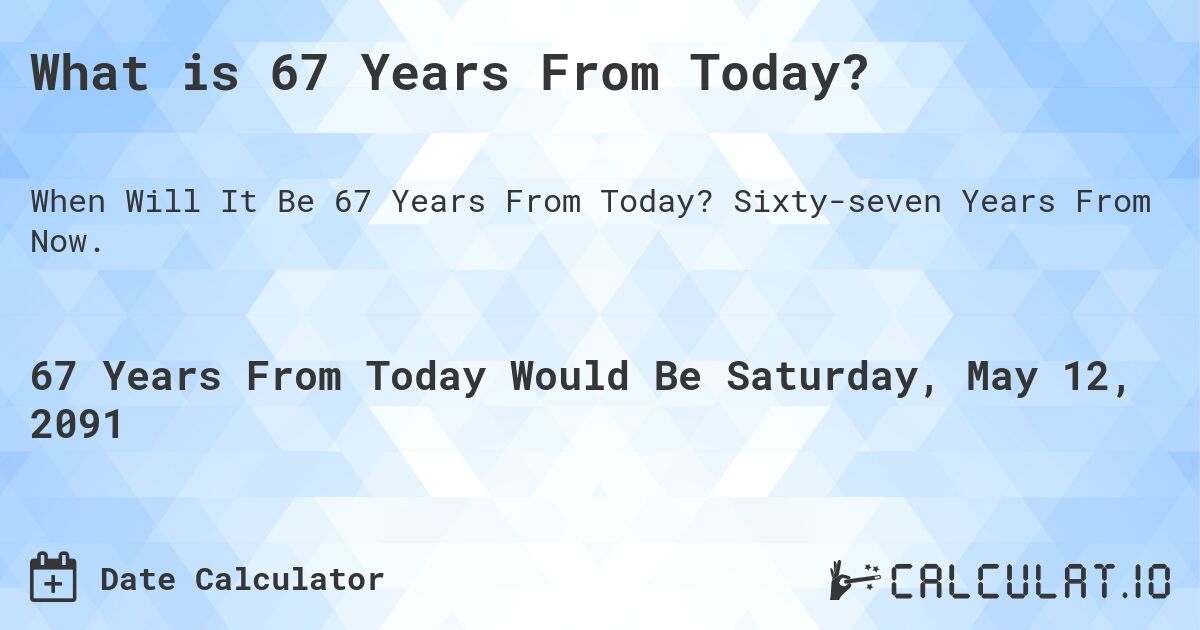 What is 67 Years From Today?. Sixty-seven Years From Now.