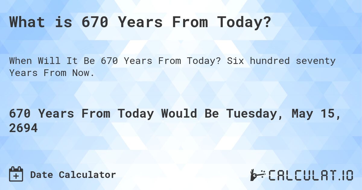 What is 670 Years From Today?. Six hundred seventy Years From Now.