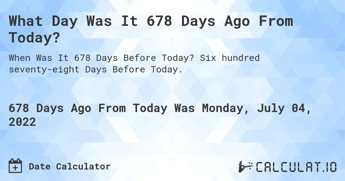 What Day Was It 678 Days Ago From Today?. Six hundred seventy-eight Days Before Today.