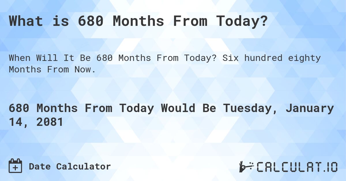What is 680 Months From Today?. Six hundred eighty Months From Now.