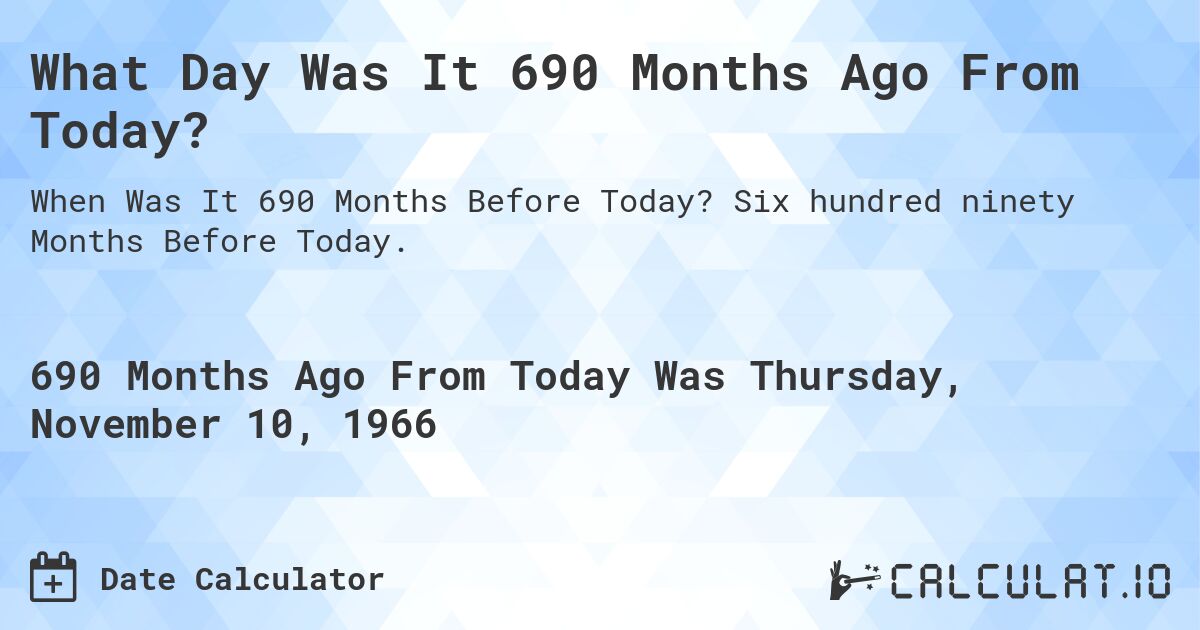 What Day Was It 690 Months Ago From Today?. Six hundred ninety Months Before Today.