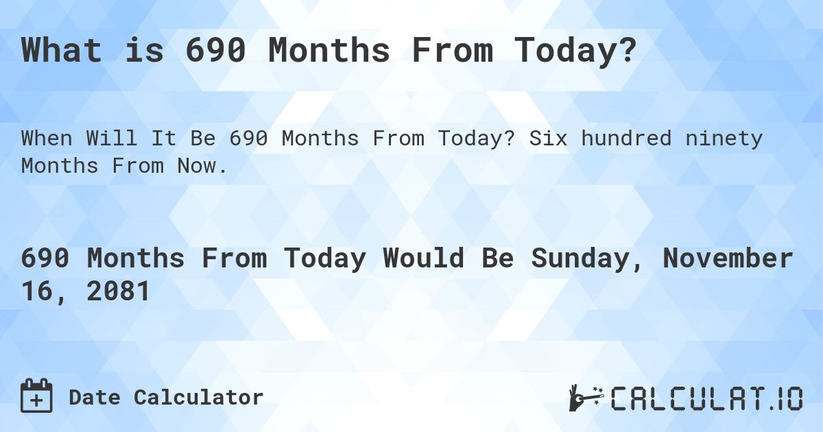 What is 690 Months From Today?. Six hundred ninety Months From Now.