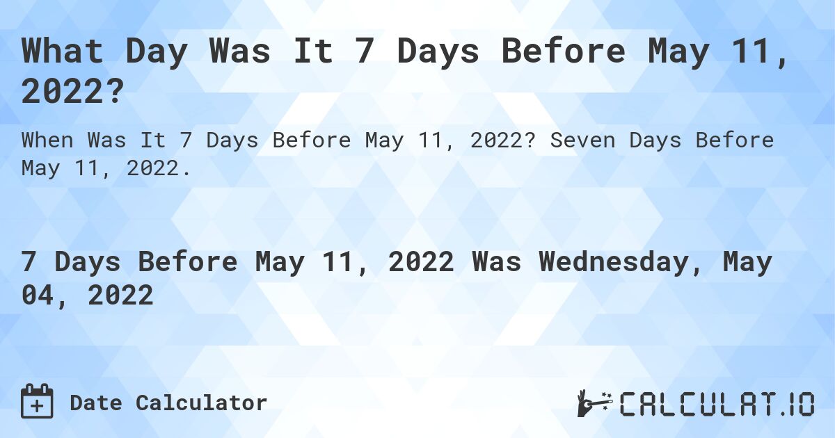 What Day Was It 7 Days Before May 11, 2022?. Seven Days Before May 11, 2022.