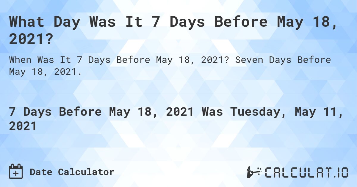 What Day Was It 7 Days Before May 18, 2021?. Seven Days Before May 18, 2021.