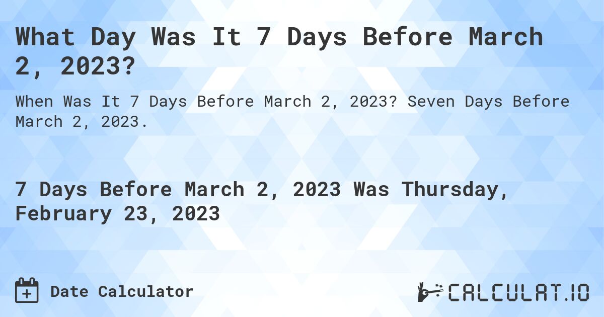 What Day Was It 7 Days Before March 2, 2023?. Seven Days Before March 2, 2023.