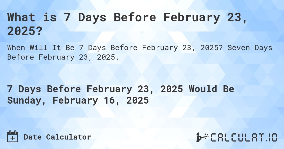 What is 7 Days Before February 23, 2025?. Seven Days Before February 23, 2025.