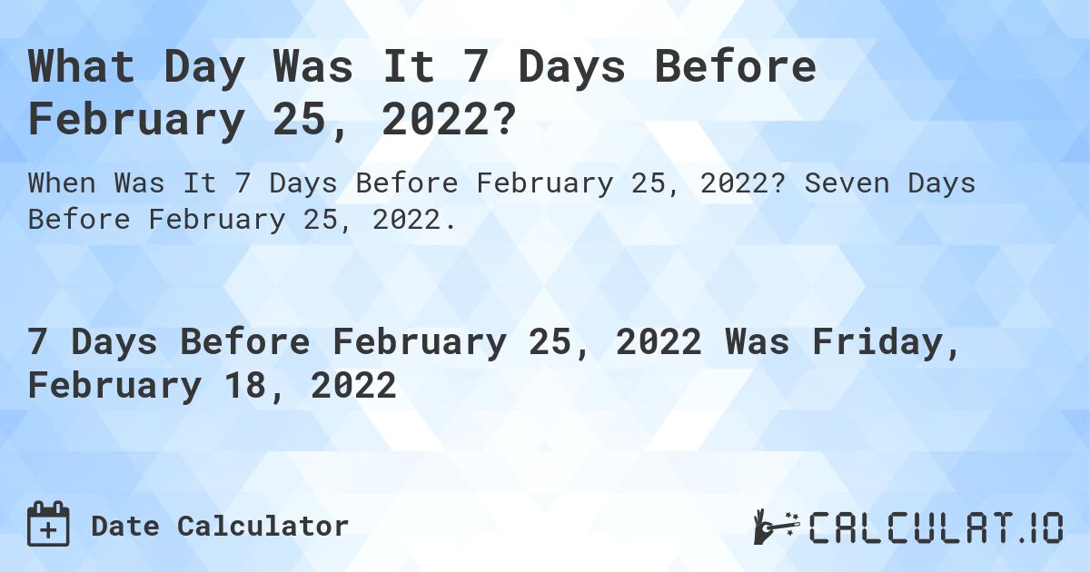 What Day Was It 7 Days Before February 25, 2022?. Seven Days Before February 25, 2022.