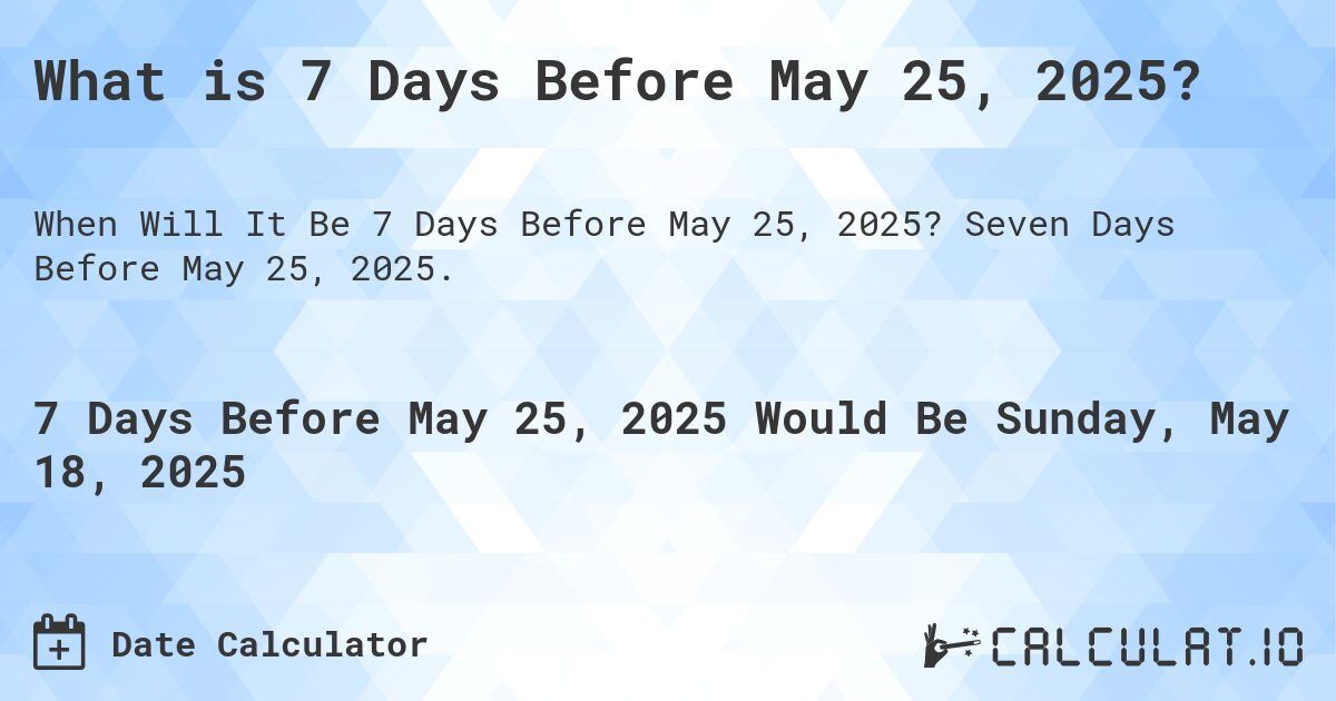 What is 7 Days Before May 25, 2025?. Seven Days Before May 25, 2025.