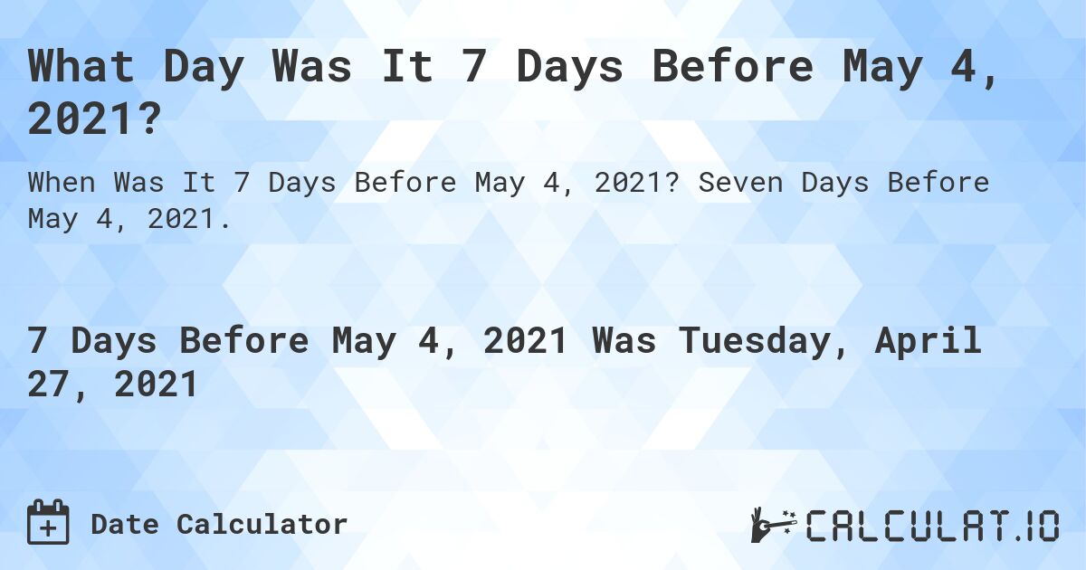 What Day Was It 7 Days Before May 4, 2021?. Seven Days Before May 4, 2021.