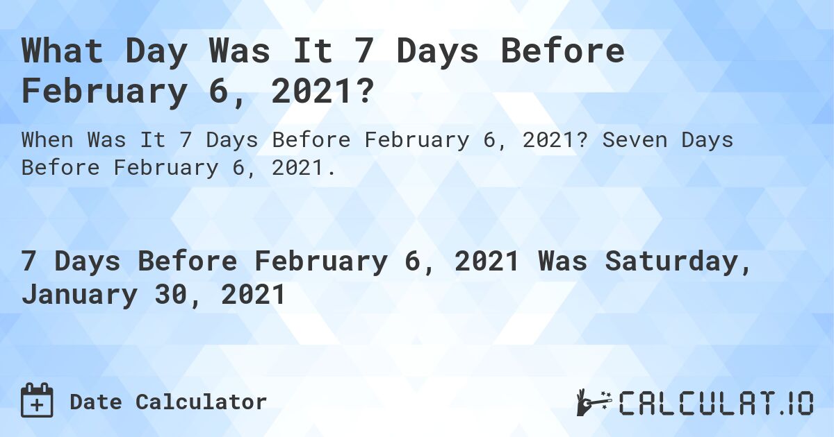 What Day Was It 7 Days Before February 6, 2021?. Seven Days Before February 6, 2021.