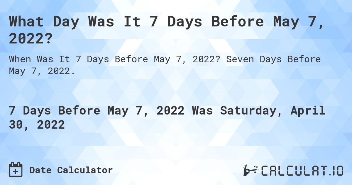 What Day Was It 7 Days Before May 7, 2022?. Seven Days Before May 7, 2022.