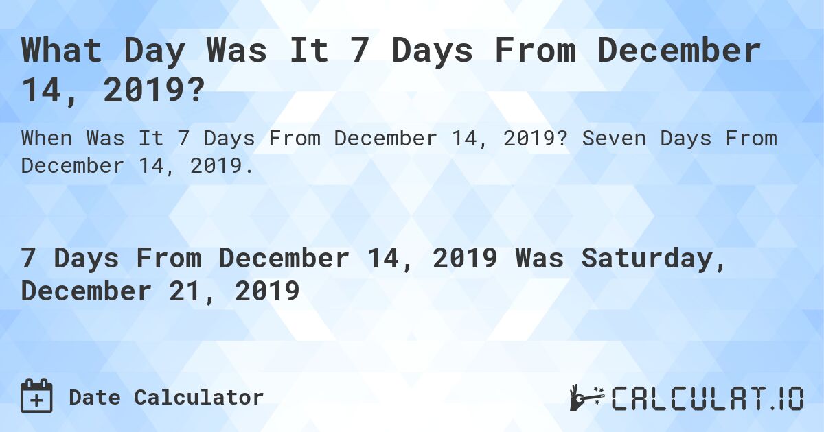 What Day Was It 7 Days From December 14, 2019?. Seven Days From December 14, 2019.