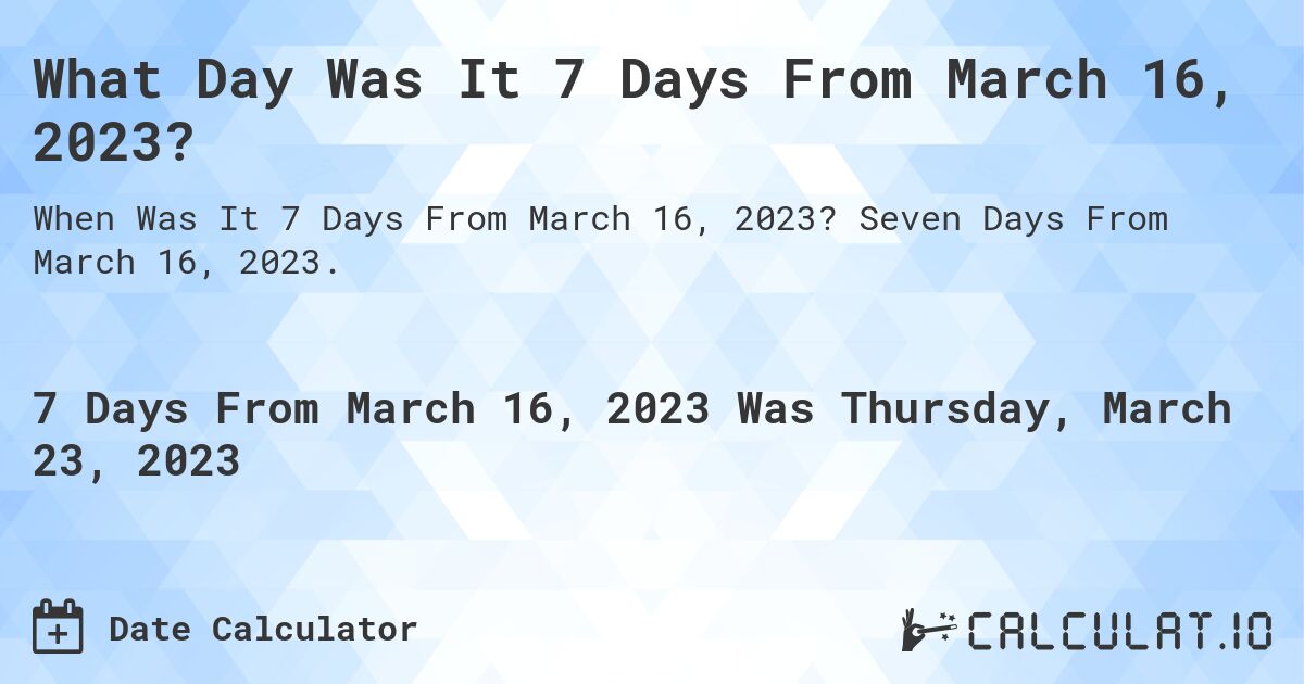 What Day Was It 7 Days From March 16, 2023?. Seven Days From March 16, 2023.