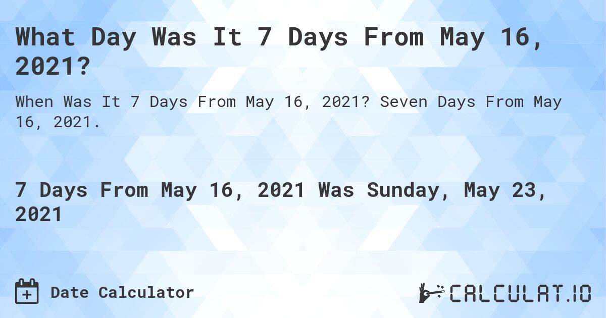 What Day Was It 7 Days From May 16, 2021?. Seven Days From May 16, 2021.