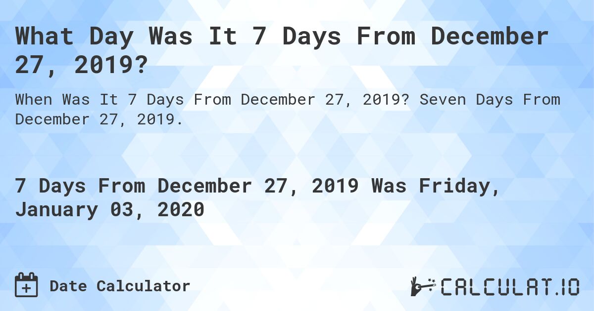 What Day Was It 7 Days From December 27, 2019?. Seven Days From December 27, 2019.