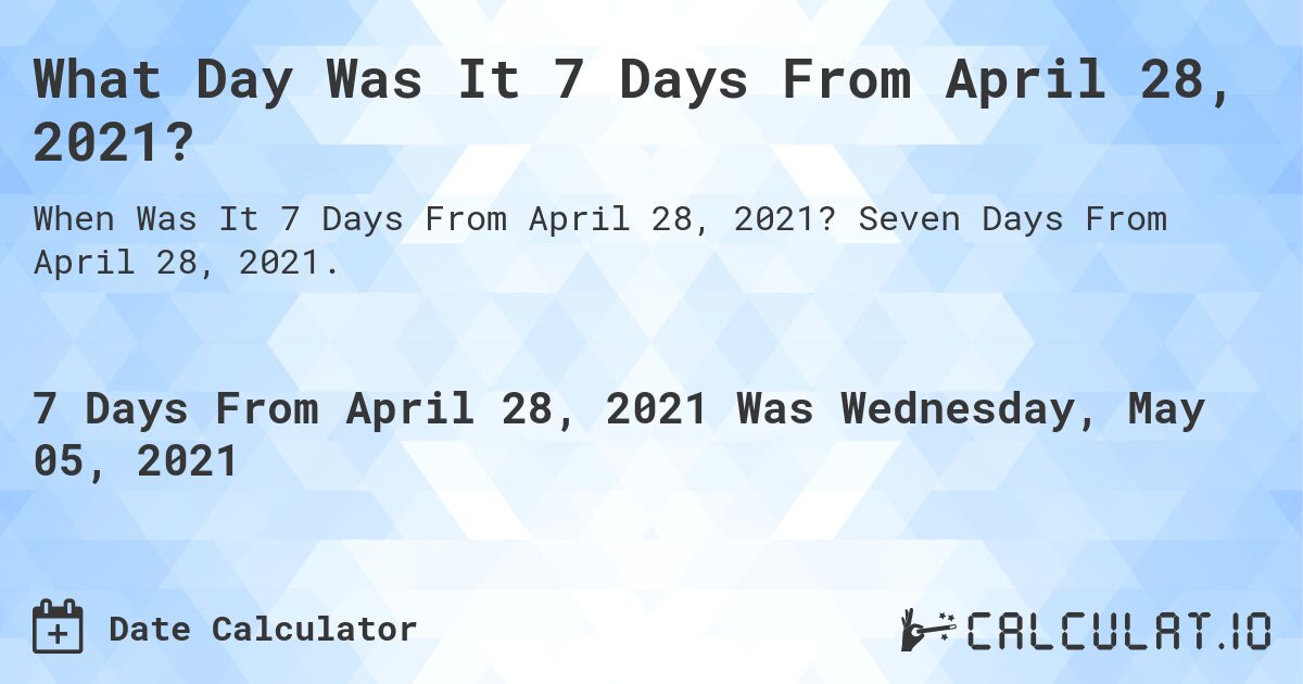 What Day Was It 7 Days From April 28, 2021?. Seven Days From April 28, 2021.