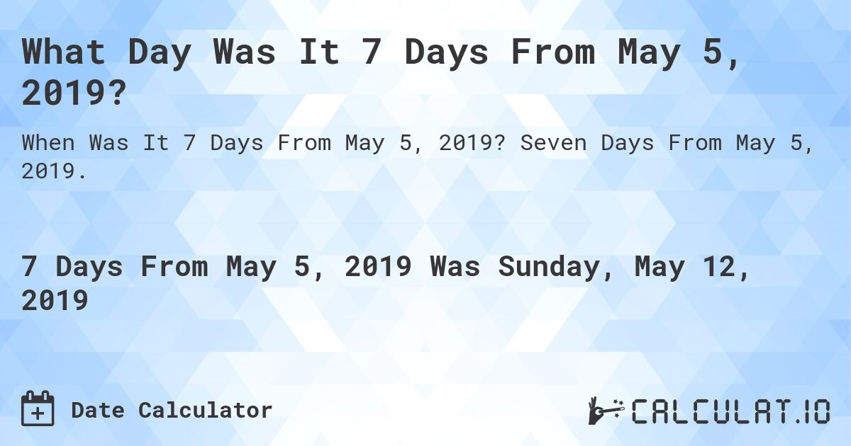 What Day Was It 7 Days From May 5, 2019?. Seven Days From May 5, 2019.