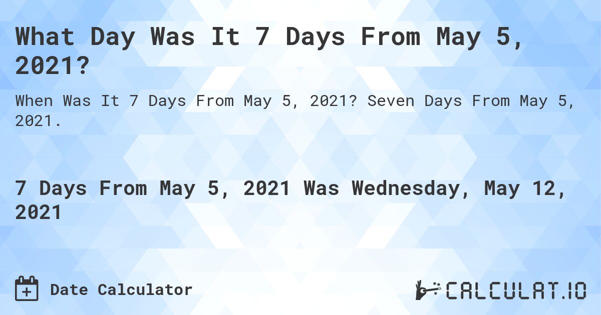 What Day Was It 7 Days From May 5, 2021?. Seven Days From May 5, 2021.