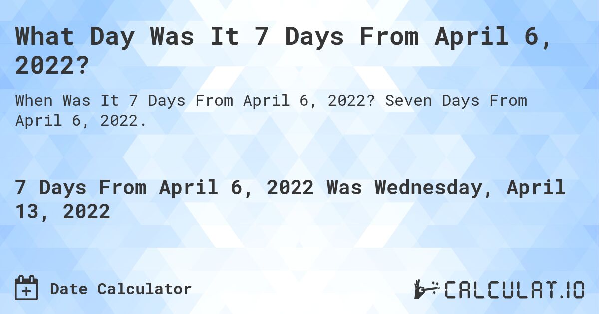 What Day Was It 7 Days From April 6, 2022?. Seven Days From April 6, 2022.