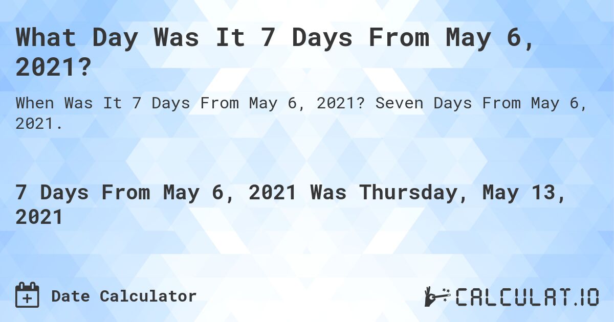 What Day Was It 7 Days From May 6, 2021?. Seven Days From May 6, 2021.