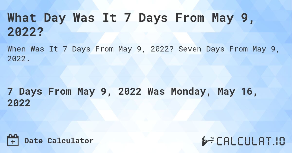 What Day Was It 7 Days From May 9, 2022?. Seven Days From May 9, 2022.