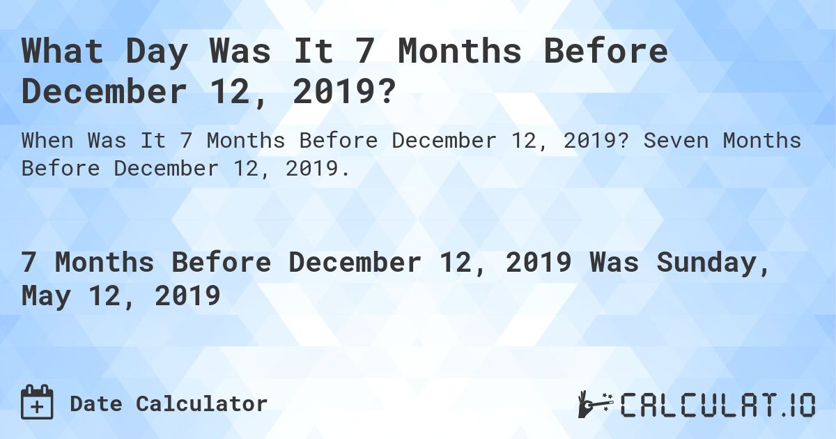 What Day Was It 7 Months Before December 12, 2019?. Seven Months Before December 12, 2019.
