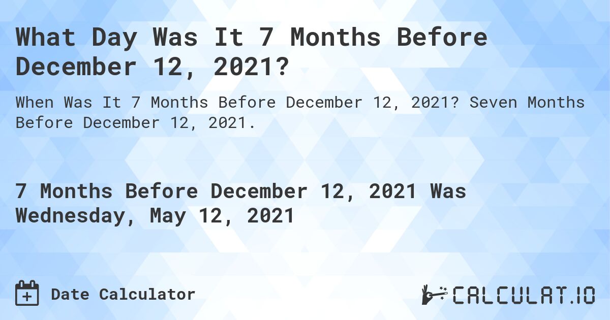 What Day Was It 7 Months Before December 12, 2021?. Seven Months Before December 12, 2021.