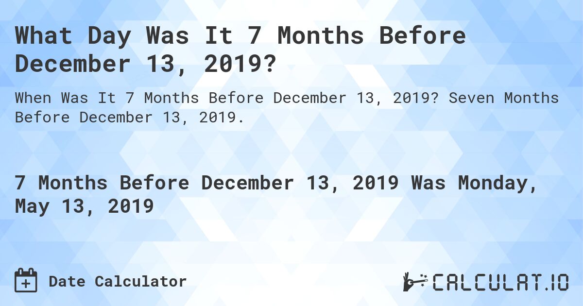 What Day Was It 7 Months Before December 13, 2019?. Seven Months Before December 13, 2019.