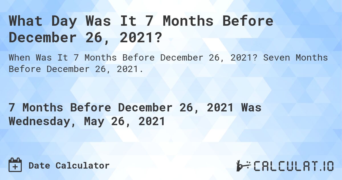 What Day Was It 7 Months Before December 26, 2021?. Seven Months Before December 26, 2021.
