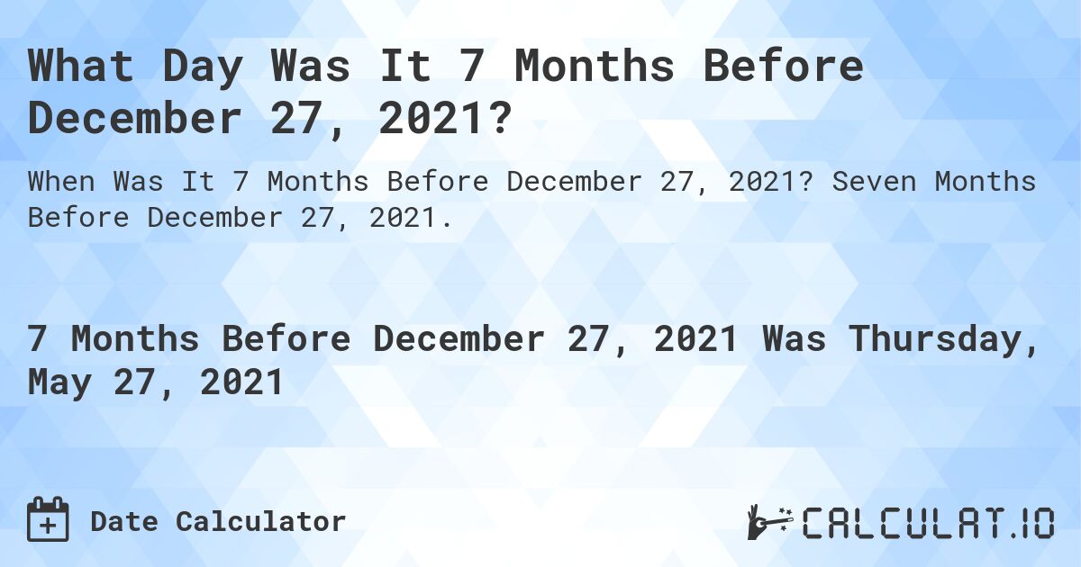 What Day Was It 7 Months Before December 27, 2021?. Seven Months Before December 27, 2021.