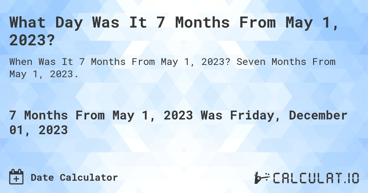 What Day Was It 7 Months From May 1, 2023?. Seven Months From May 1, 2023.