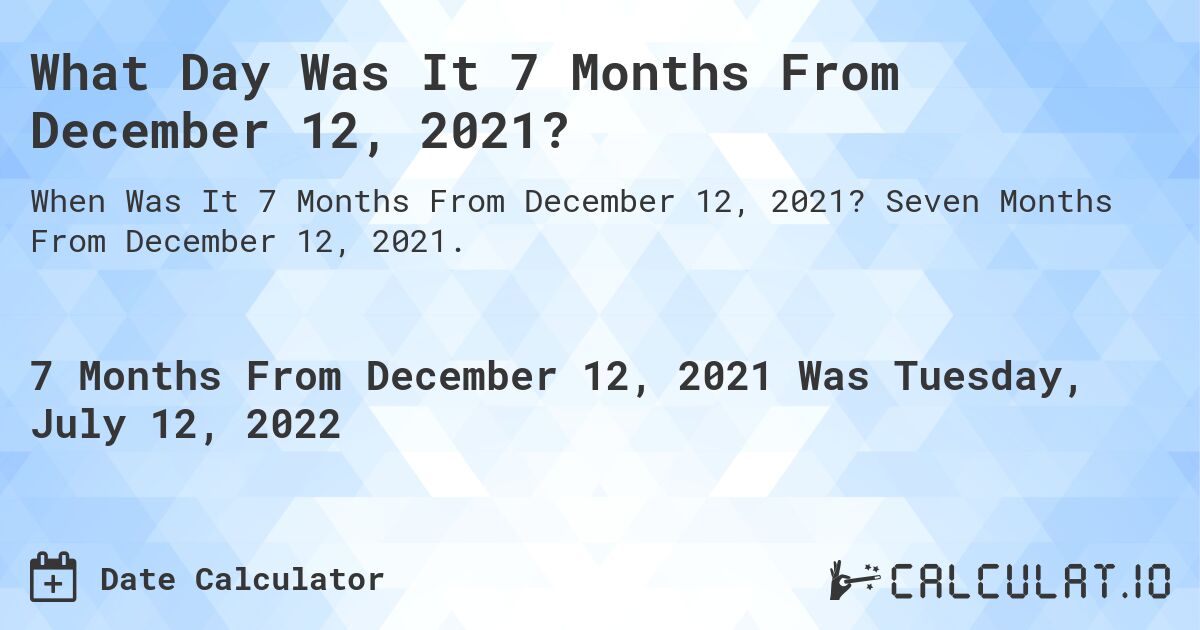 What Day Was It 7 Months From December 12, 2021?. Seven Months From December 12, 2021.