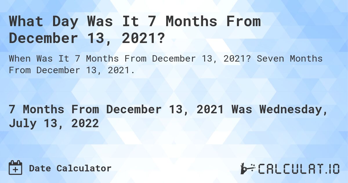 What Day Was It 7 Months From December 13, 2021?. Seven Months From December 13, 2021.