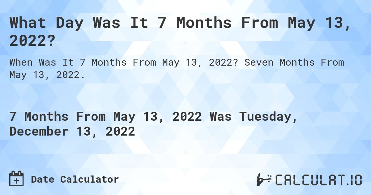 What Day Was It 7 Months From May 13, 2022?. Seven Months From May 13, 2022.