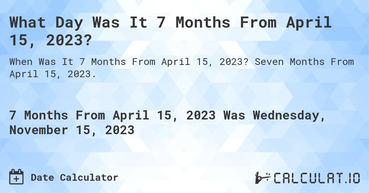 What Day Was It 7 Months From April 15, 2023?. Seven Months From April 15, 2023.