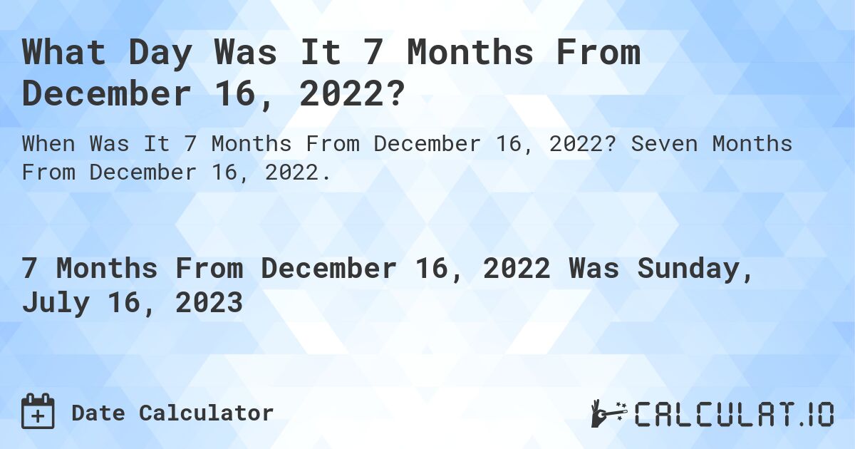 What Day Was It 7 Months From December 16, 2022?. Seven Months From December 16, 2022.