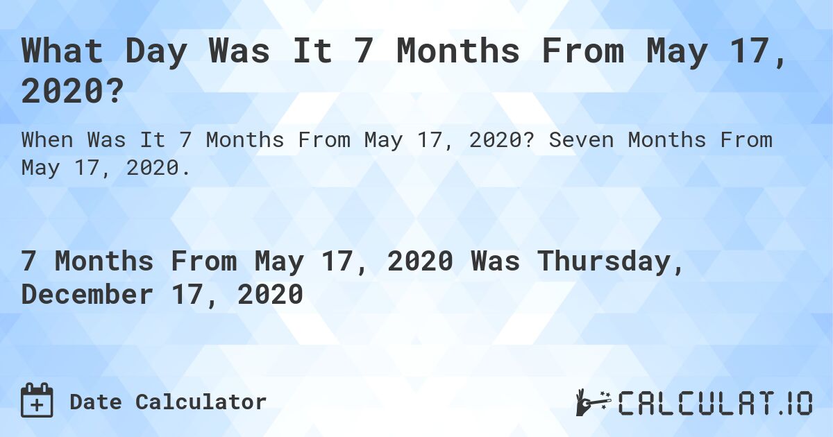 What Day Was It 7 Months From May 17, 2020?. Seven Months From May 17, 2020.