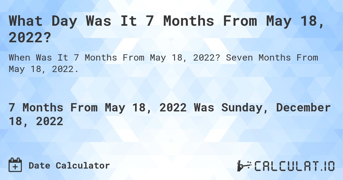 What Day Was It 7 Months From May 18, 2022?. Seven Months From May 18, 2022.