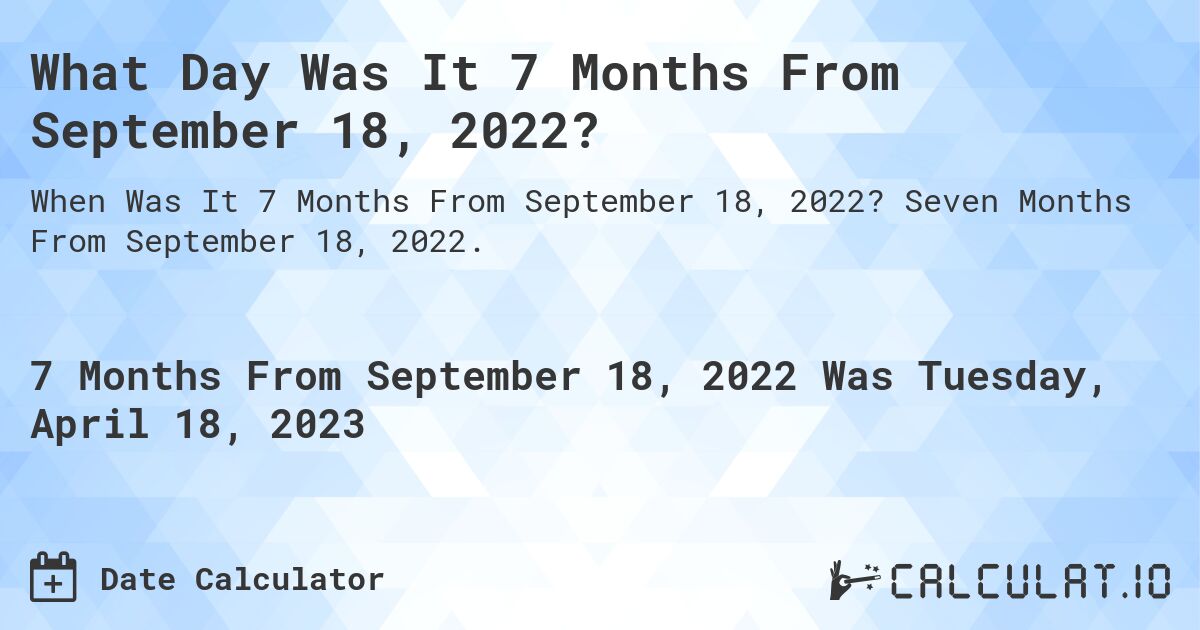 What Day Was It 7 Months From September 18, 2022?. Seven Months From September 18, 2022.