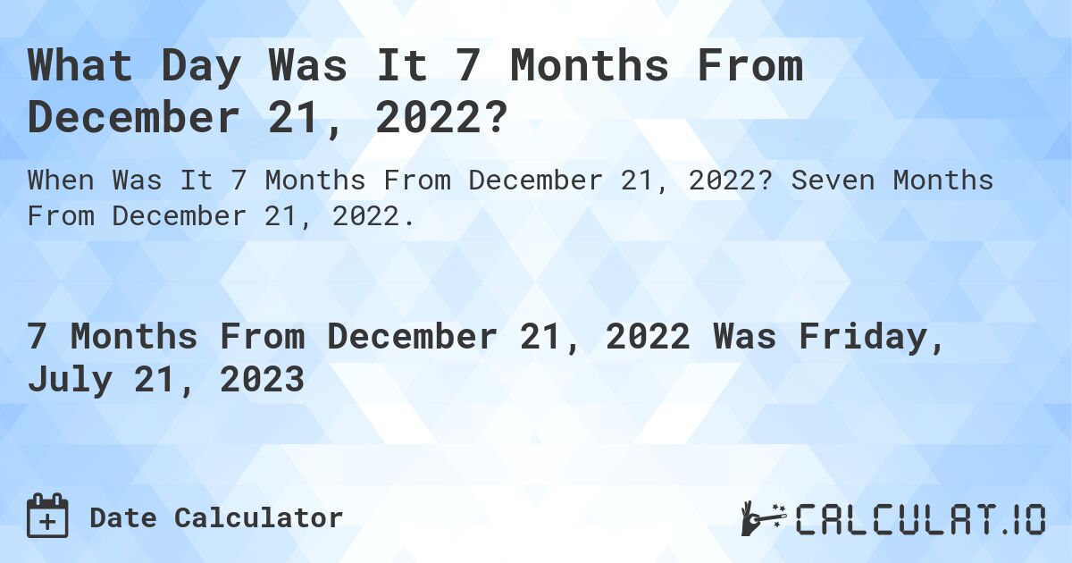 What Day Was It 7 Months From December 21, 2022?. Seven Months From December 21, 2022.