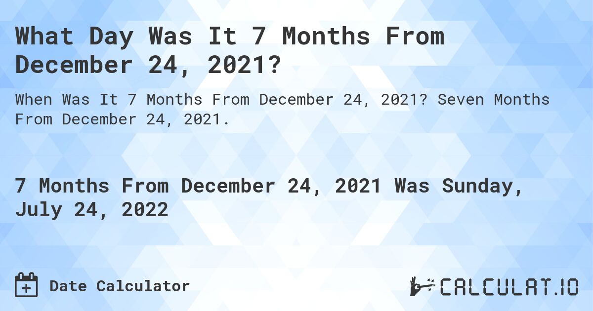 What Day Was It 7 Months From December 24, 2021?. Seven Months From December 24, 2021.